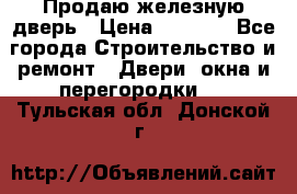 Продаю железную дверь › Цена ­ 5 000 - Все города Строительство и ремонт » Двери, окна и перегородки   . Тульская обл.,Донской г.